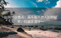 91网热议盘点：娱乐圈不为人知的秘辛，91娱乐苜叶一