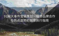 91网大事件营销策划：借势品牌合作与热点造势的创意执行指南