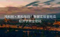 黑料网×黑料每日｜数据实验室吃瓜经济学商业密码