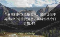 今日黑料网正能量资讯：如何让你不再错过任何重要消息，黑料价格今日价格分析
