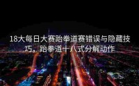 18大每日大赛跆拳道赛错误与隐藏技巧，跆拳道十八式分解动作