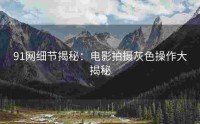 91网细节揭秘：电影拍摄灰色操作大揭秘