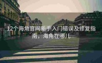 12个海角官网新手入门错误及修复指南，海角在哪儿