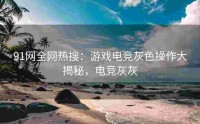 91网全网热搜：游戏电竞灰色操作大揭秘，电竞灰灰