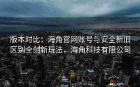 版本对比：海角官网账号与安全新旧区别全创新玩法，海角科技有限公司