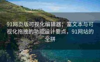 91网页版可视化编辑器：富文本与可视化拖拽的功能设计要点，91网站的全拼