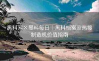 黑料网×黑料每日｜黑料档案室热搜制造机价值指南