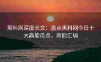 黑料网深度长文：盘点黑料网今日十大高能瓜点，高能汇编