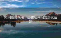 91网震撼来袭：历史秘闻网友热议话题