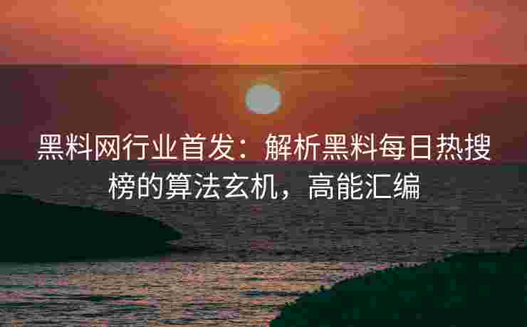 黑料网行业首发：解析黑料每日热搜榜的算法玄机，高能汇编