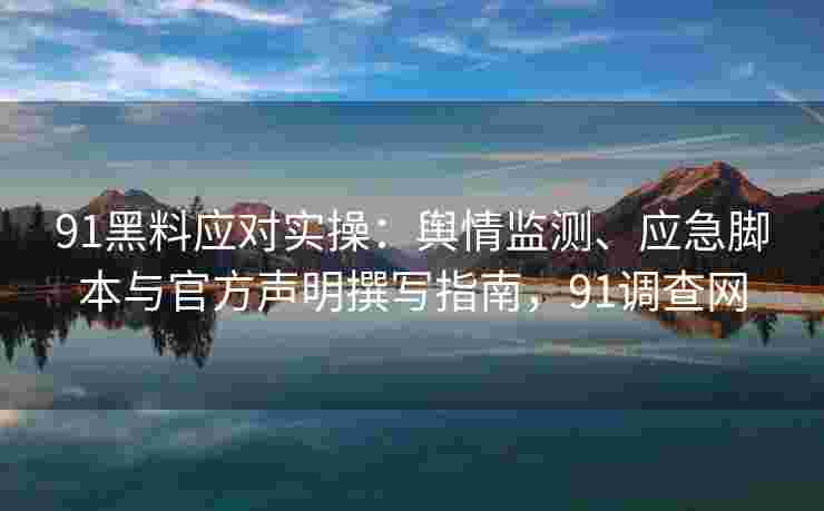 91黑料应对实操:舆情监测、应急脚本与官方声明撰写指南,91调查网 91黑料应对实操:舆情监测、应急脚本与官方声明撰写指南,91调查网