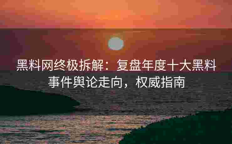 黑料网终极拆解：复盘年度十大黑料事件舆论走向，权威指南