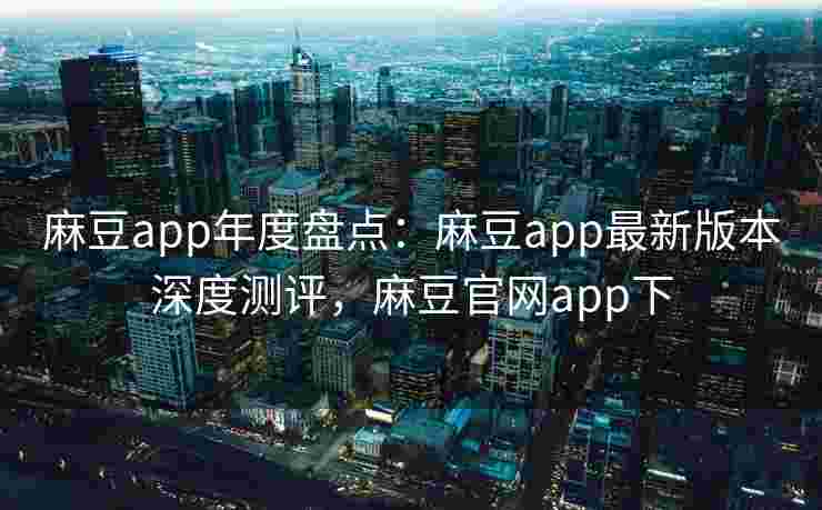 麻豆app年度盘点：麻豆app最新版本深度测评，麻豆官网app下