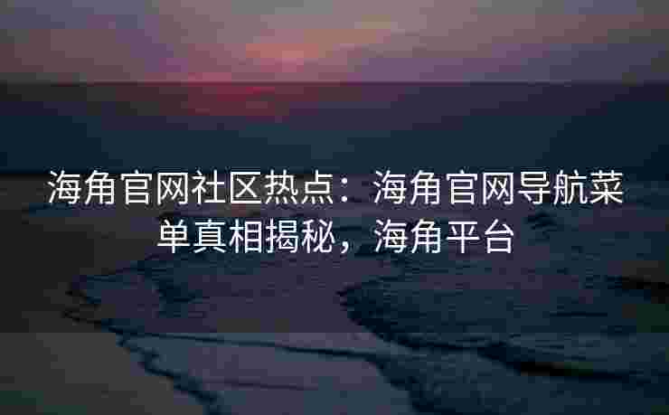 海角官网社区热点：海角官网导航菜单真相揭秘，海角平台