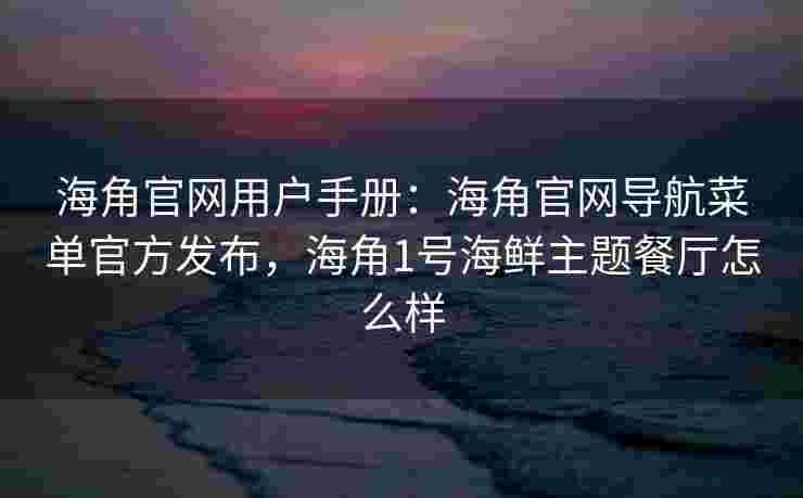 海角官网用户手册:海角官网导航菜单官方发布,海角1号海鲜主题餐厅怎么样 海角官网用户手册:海角官网导航菜单官方发布,海角1号海鲜主题餐厅怎么样