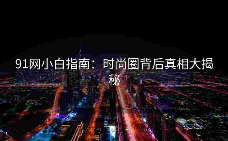 91网小白指南:时尚圈背后真相大揭秘 91网小白指南:时尚圈背后真相大揭秘