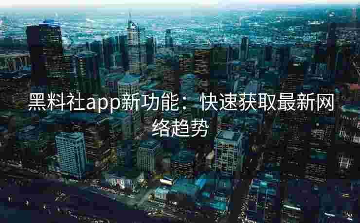 黑料社app新功能：快速获取最新网络趋势