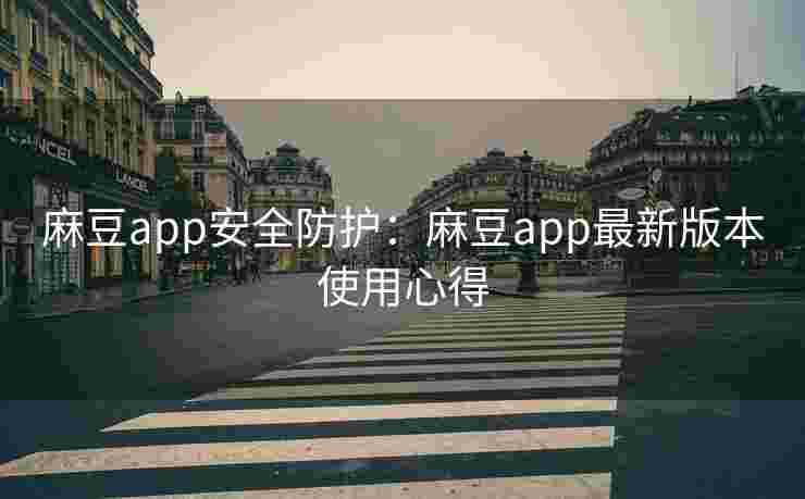 麻豆app安全防护：麻豆app最新版本使用心得