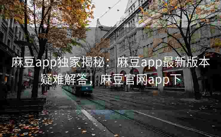 麻豆app独家揭秘:麻豆app最新版本疑难解答,麻豆官网app下 麻豆app独家揭秘:麻豆app最新版本疑难解答,麻豆官网app下