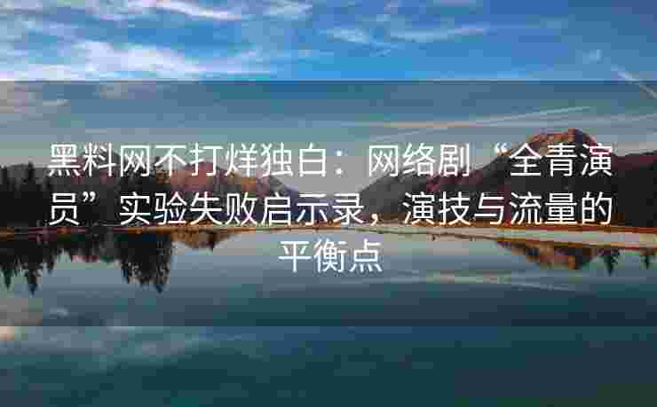 黑料网不打烊独白：网络剧“全青演员”实验失败启示录，演技与流量的平衡点