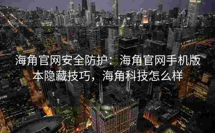 海角官网安全防护:海角官网手机版本隐藏技巧,海角科技怎么样 海角官网安全防护:海角官网手机版本隐藏技巧,海角科技怎么样