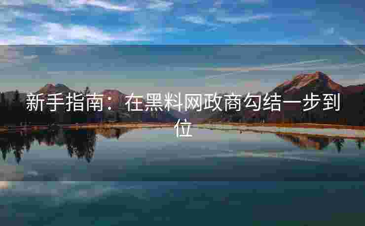 新手指南:在黑料网政商勾结一步到位 新手指南:在黑料网政商勾结一步到位