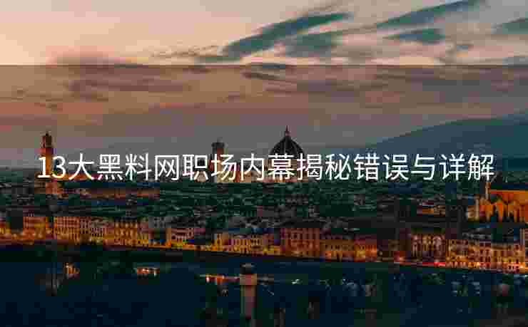 13大黑料网职场内幕揭秘错误与详解 13大黑料网职场内幕揭秘错误与详解