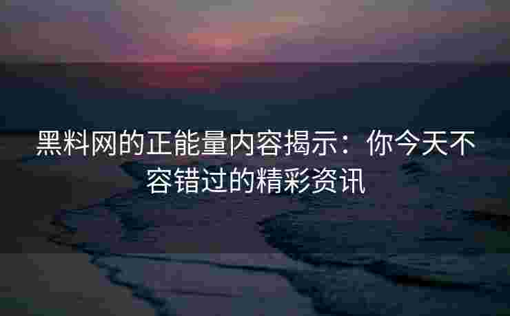 黑料网的正能量内容揭示:你今天不容错过的精彩资讯 黑料网的正能量内容揭示:你今天不容错过的精彩资讯