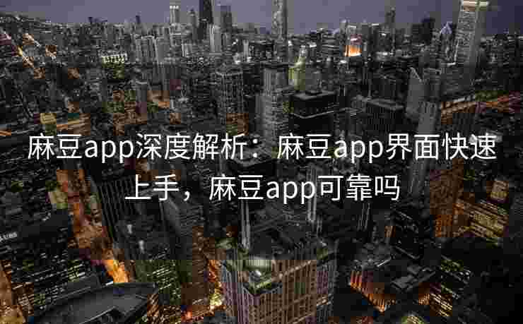 麻豆app深度解析：麻豆app界面快速上手，麻豆app可靠吗