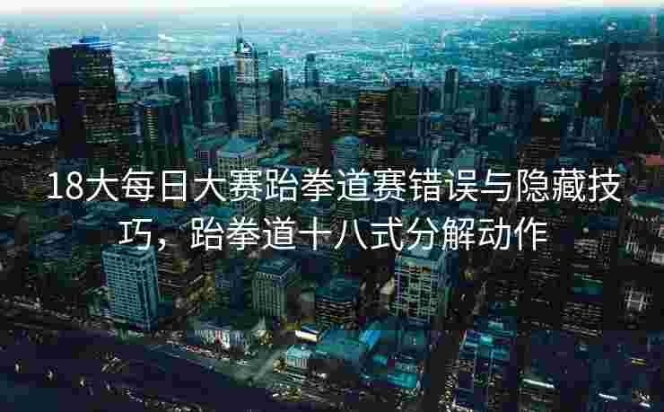 18大每日大赛跆拳道赛错误与隐藏技巧，跆拳道十八式分解动作