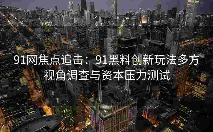 91网焦点追击：91黑料创新玩法多方视角调查与资本压力测试