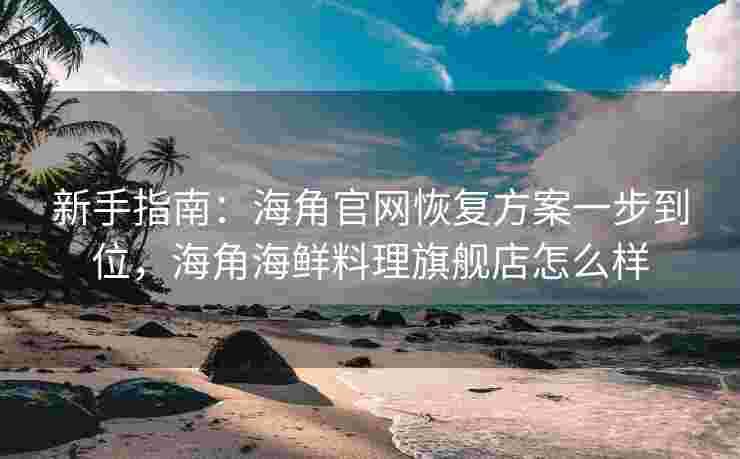 新手指南:海角官网恢复方案一步到位,海角海鲜料理旗舰店怎么样 新手指南:海角官网恢复方案一步到位,海角海鲜料理旗舰店怎么样