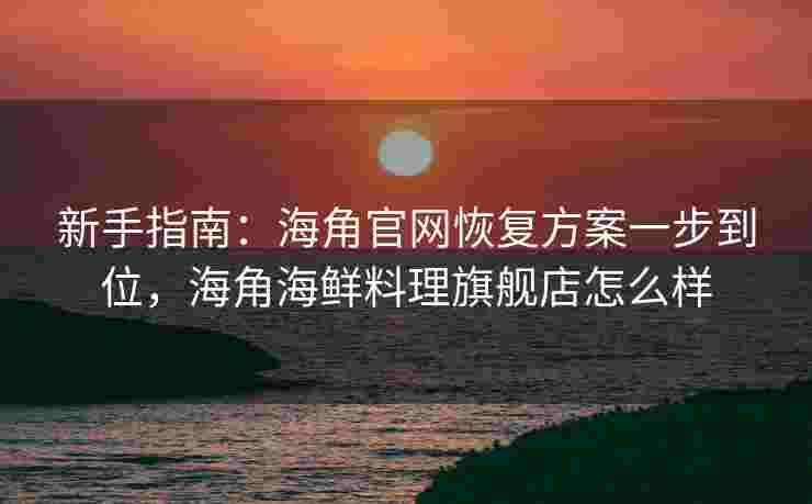 新手指南:海角官网恢复方案一步到位,海角海鲜料理旗舰店怎么样 新手指南:海角官网恢复方案一步到位,海角海鲜料理旗舰店怎么样