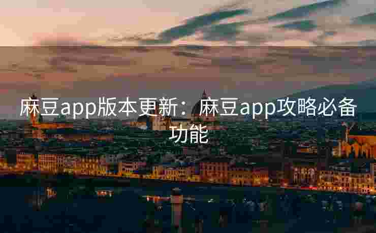 麻豆app版本更新：麻豆app攻略必备功能