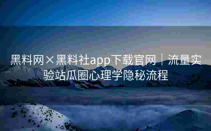 黑料网×黑料社app下载官网｜流量实验站瓜圈心理学隐秘流程