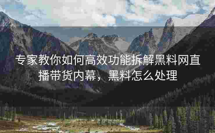 专家教你如何高效功能拆解黑料网直播带货内幕,黑料怎么处理 专家教你如何高效功能拆解黑料网直播带货内幕,黑料怎么处理