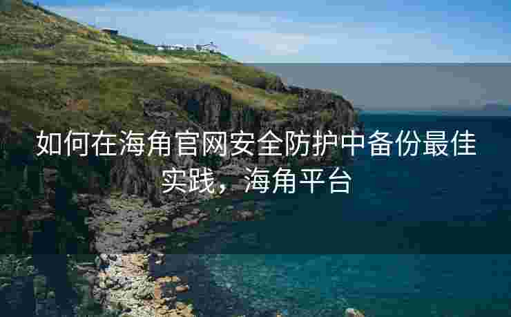 如何在海角官网安全防护中备份最佳实践，海角平台