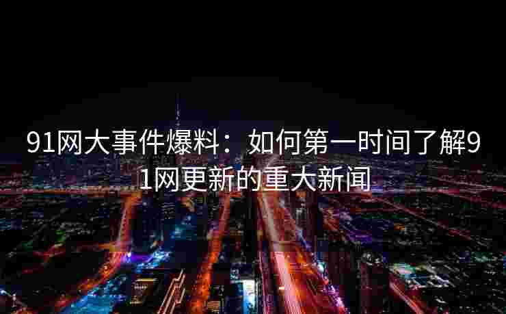 91网大事件爆料：如何第一时间了解91网更新的重大新闻