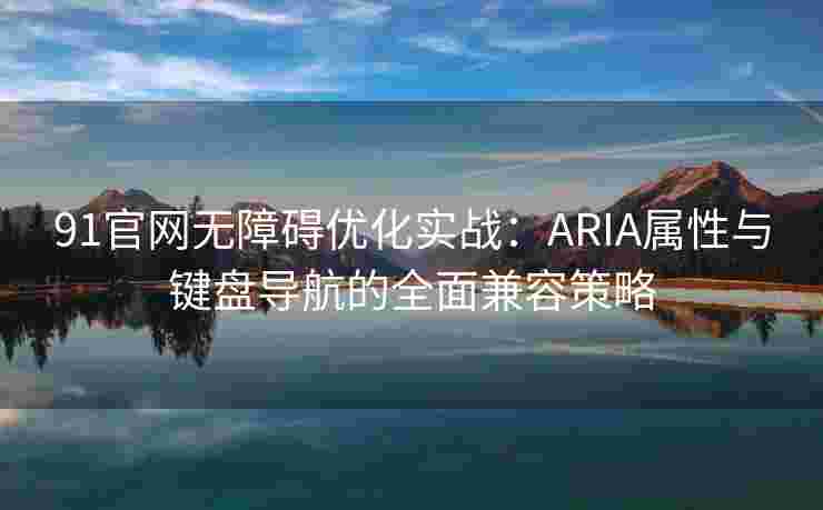 91官网无障碍优化实战：ARIA属性与键盘导航的全面兼容策略