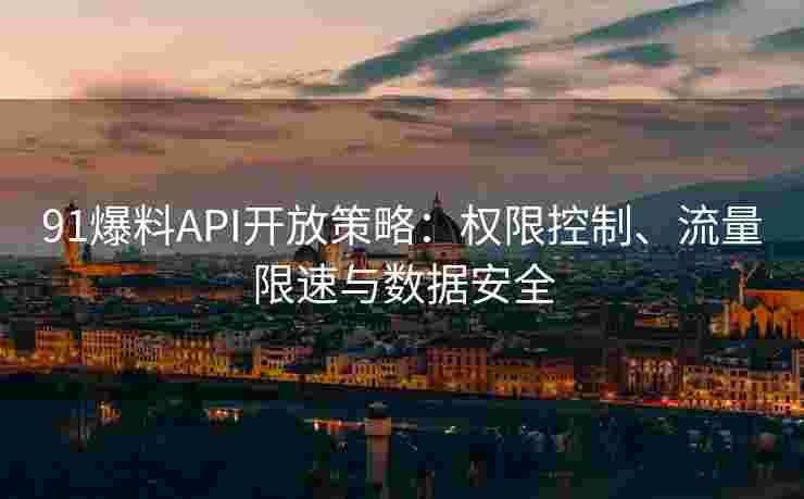 91爆料API开放策略：权限控制、流量限速与数据安全