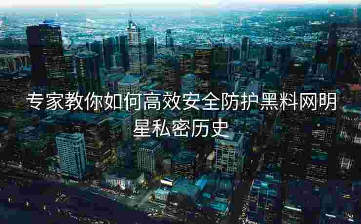 专家教你如何高效安全防护黑料网明星私密历史 专家教你如何高效安全防护黑料网明星私密历史