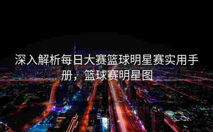 深入解析每日大赛篮球明星赛实用手册,篮球赛明星图 深入解析每日大赛篮球明星赛实用手册,篮球赛明星图