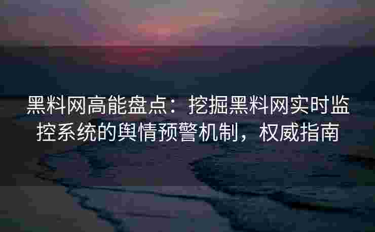 黑料网高能盘点：挖掘黑料网实时监控系统的舆情预警机制，权威指南