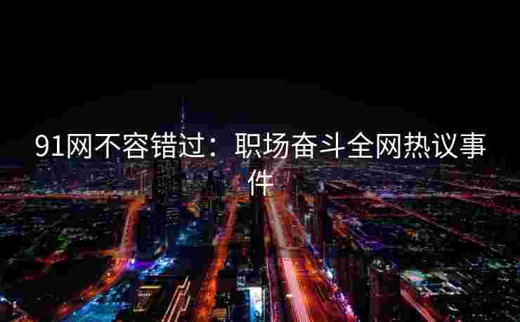 91网不容错过：职场奋斗全网热议事件