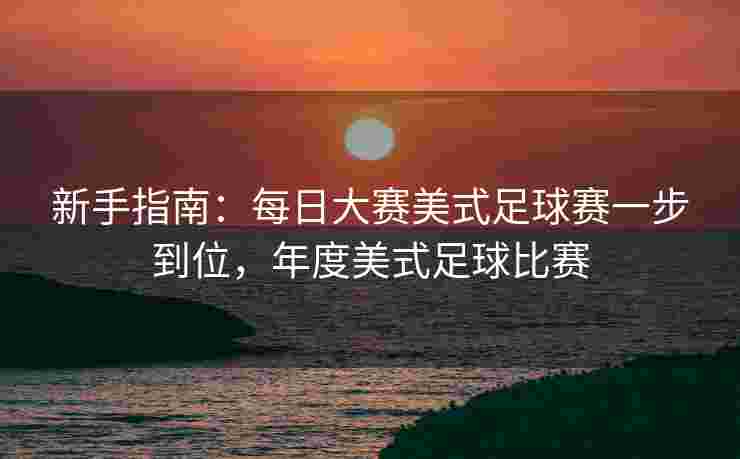 新手指南：每日大赛美式足球赛一步到位，年度美式足球比赛