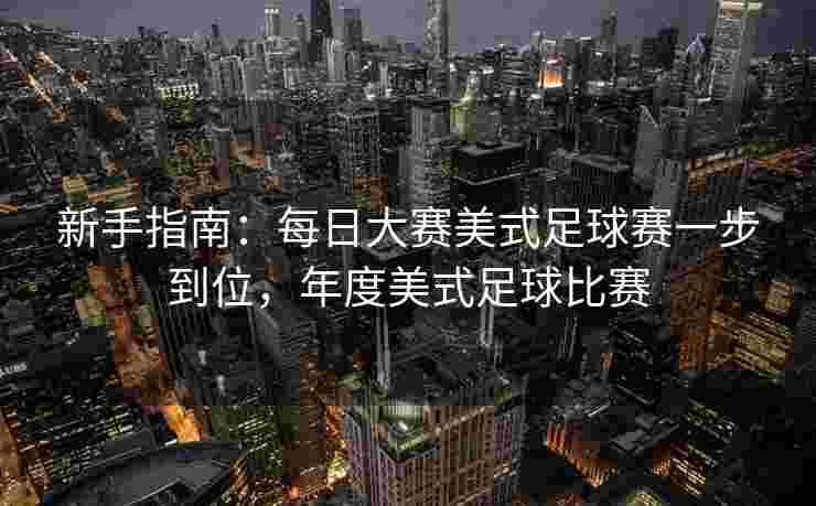 新手指南：每日大赛美式足球赛一步到位，年度美式足球比赛