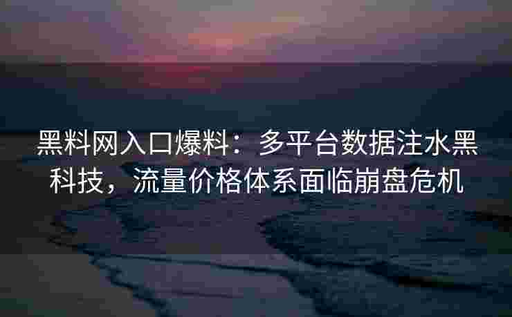 黑料网入口爆料:多平台数据注水黑科技,流量价格体系面临崩盘危机 黑料网入口爆料:多平台数据注水黑科技,流量价格体系面临崩盘危机