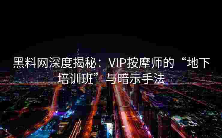 黑料网深度揭秘：VIP按摩师的“地下培训班”与暗示手法