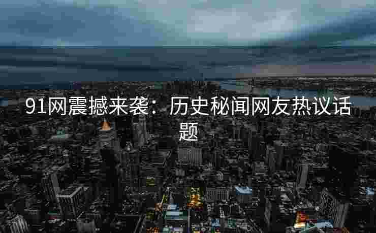 91网震撼来袭：历史秘闻网友热议话题