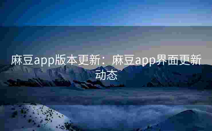 麻豆app版本更新：麻豆app界面更新动态